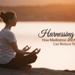 Harnessing Peace: How Meditation and Mindfulness Can Reduce Stress